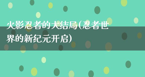 火影*者的大结局(*者世界的新**开启)