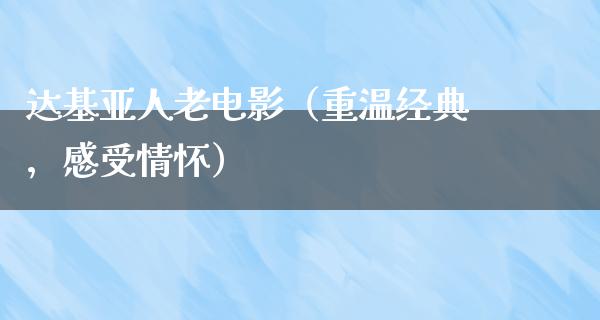 达基亚人老电影（重温经典，感受情怀）