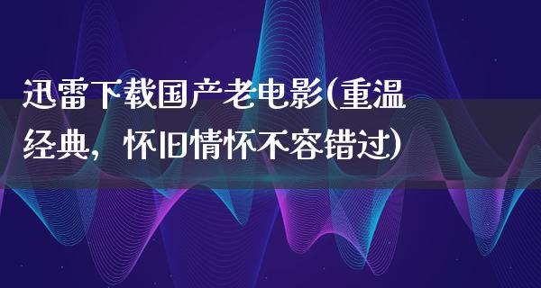 迅雷下载国产老电影(重温经典，怀旧情怀不容错过)