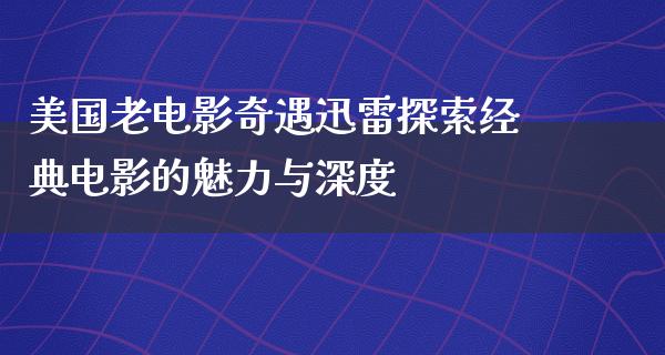 美国老电影奇遇迅雷探索经典电影的魅力与深度