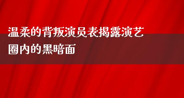 温柔的背叛演员表揭露演艺圈内的黑暗面