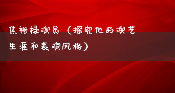 焦裕禄演员（探究他的演艺生涯和表演风格）