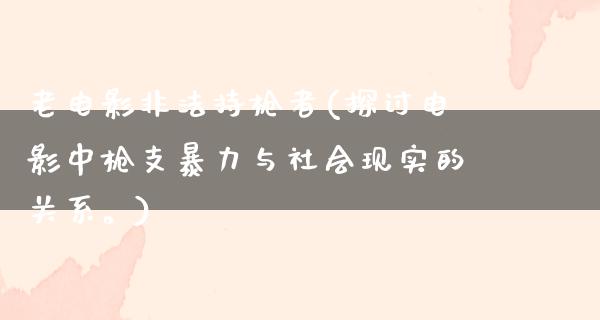 老电影非法持枪者(探讨电影中枪支暴力与社会现实的关系。)