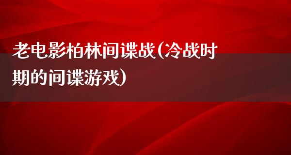 老电影柏林间谍战(冷战时期的间谍游戏)