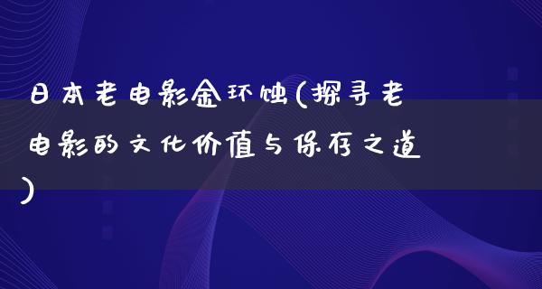 日本老电影金环蚀(探寻老电影的文化价值与保存之道)