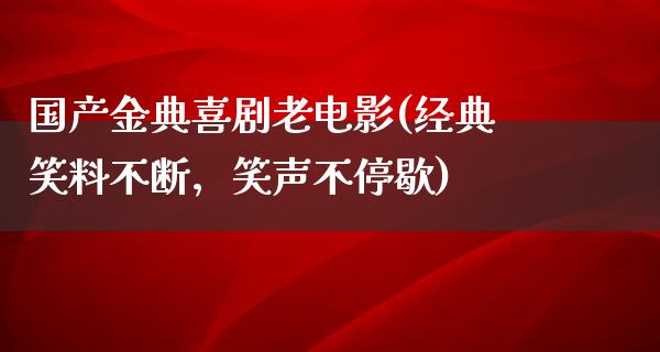 国产金典喜剧老电影(经典笑料不断，笑声不停歇)