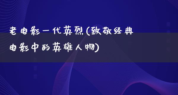 老电影一代英烈(致敬经典电影中的英雄人物)