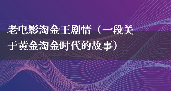 老电影淘金王剧情（一段关于黄金淘金时代的故事）