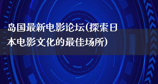 岛国最新电影论坛(探索日本电影文化的最佳场所)