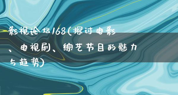 影视论坛168(探讨电影、电视剧、综艺节目的魅力与趋势)