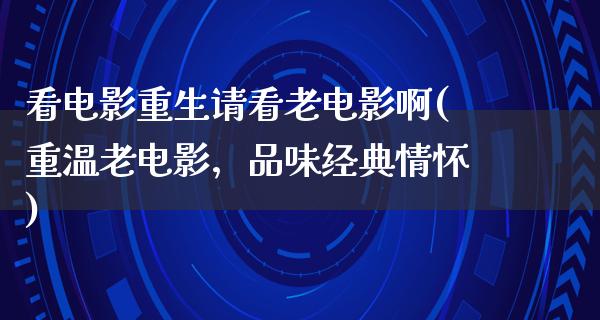 看电影重生请看老电影啊(重温老电影，品味经典情怀)