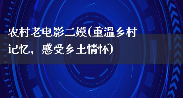 农村老电影二嫫(重温乡村记忆，感受乡土情怀)