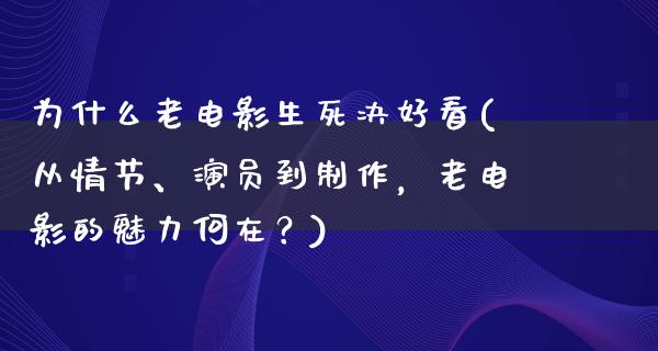 为什么老电影生死决好看(从情节、演员到制作，老电影的魅力何在？)