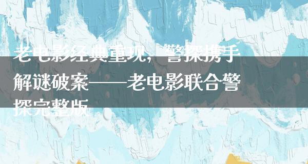 老电影经典重现，警探携手解谜破案——老电影联合警探完整版