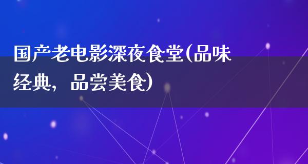 国产老电影深夜食堂(品味经典，品尝美食)