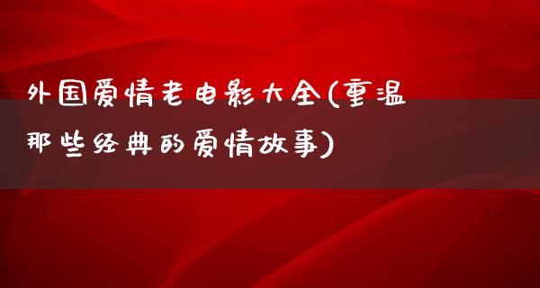 外国爱情老电影大全(重温那些经典的爱情故事)