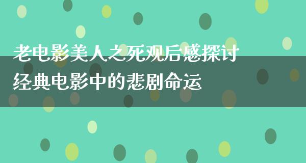 老电影美人之死观后感探讨经典电影中的悲剧命运