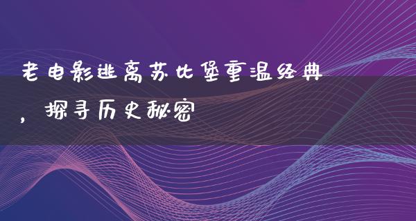 老电影逃离苏比堡重温经典，探寻历史秘密