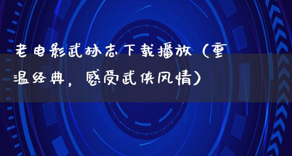 老电影武林志下载播放（重温经典，感受武侠风情）