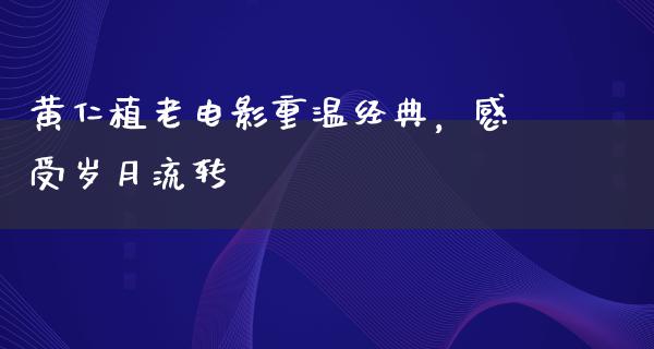 黄仁植老电影重温经典，感受岁月流转