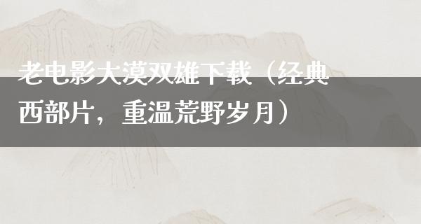 老电影大漠双雄下载（经典西部片，重温荒野岁月）