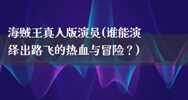 海贼王真人版演员(谁能演绎出路飞的热血与冒险？)