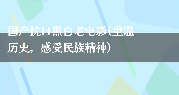 国产抗日黑白老电影(重温历史，感受民族精神)