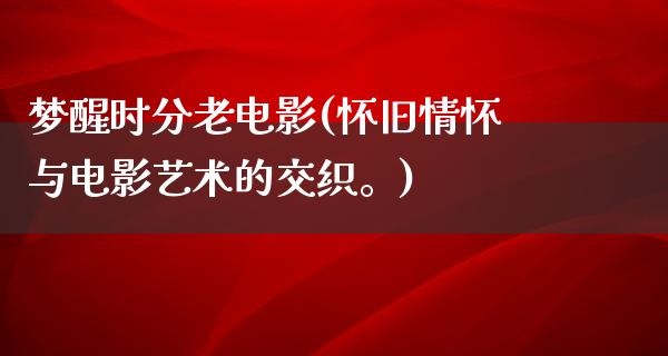 梦醒时分老电影(怀旧情怀与电影艺术的交织。)