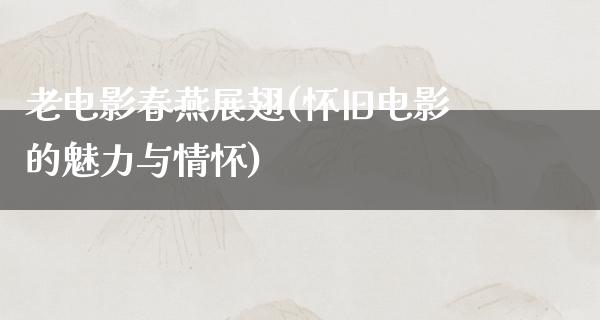 老电影春燕展翅(怀旧电影的魅力与情怀)