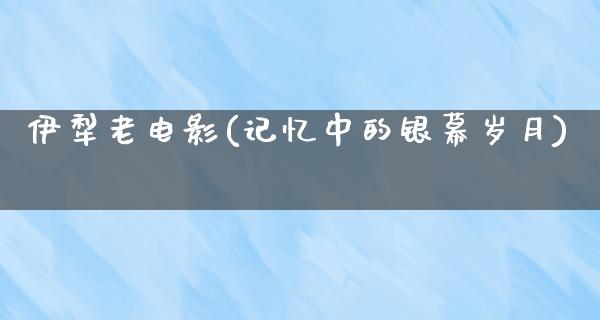 伊犁老电影(记忆中的银幕岁月)