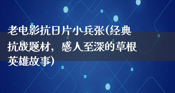 老电影抗日片小兵张(经典抗战题材，感人至深的草根英雄故事)