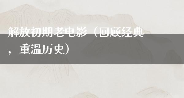 解放初期老电影（回顾经典，重温历史）