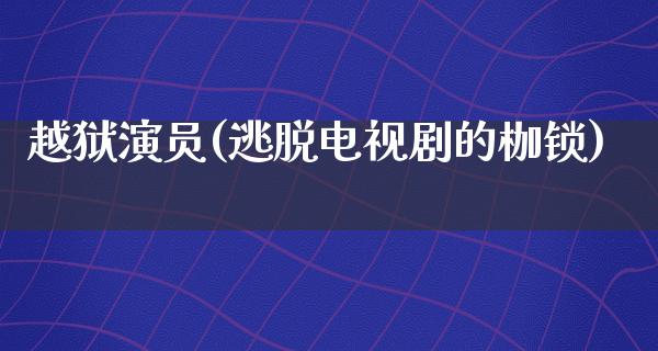 越狱演员(逃脱电视剧的枷锁)