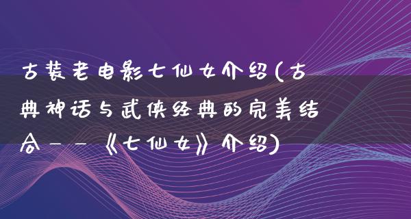 古装老电影七仙女介绍(古典神话与武侠经典的完美结合——《七仙女》介绍)