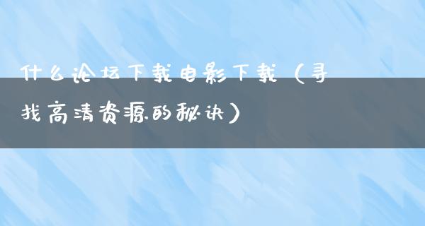 什么论坛下载电影下载（寻找高清资源的秘诀）