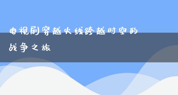 电视剧穿越火线跨越时空的战争之旅