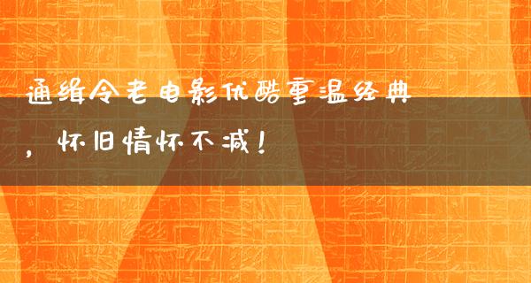 通缉令老电影优酷重温经典，怀旧情怀不减！