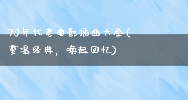 70年代老电影插曲大全(重温经典，唤起回忆)