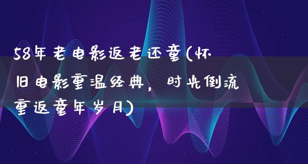 58年老电影返老还童(怀旧电影重温经典，时光倒流重返童年岁月)