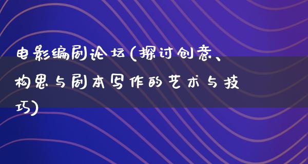 电影编剧论坛(探讨创意、构思与剧本写作的艺术与技巧)