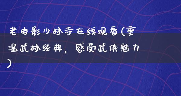 老电影少林寺在线观看(重温武林经典，感受武侠魅力)