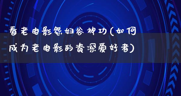 看老电影怨妇谷神功(如何成为老电影的资深爱好者)