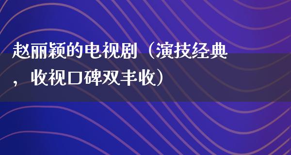 赵丽颖的电视剧（演技经典，收视口碑双丰收）