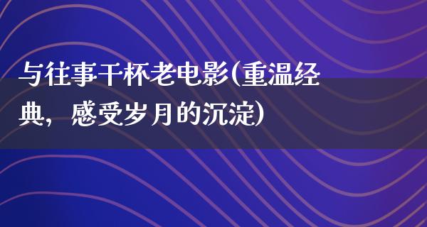 与往事干杯老电影(重温经典，感受岁月的沉淀)