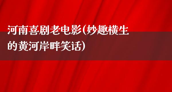 河南喜剧老电影(妙趣横生的黄河岸畔笑话)