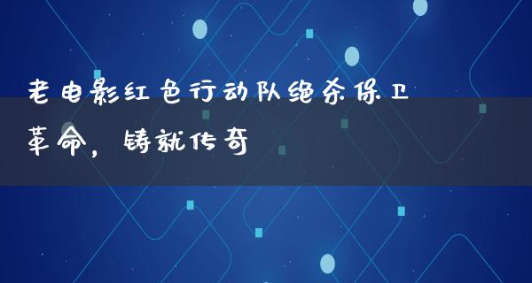 老电影红色行动队绝杀保卫革命，铸就传奇