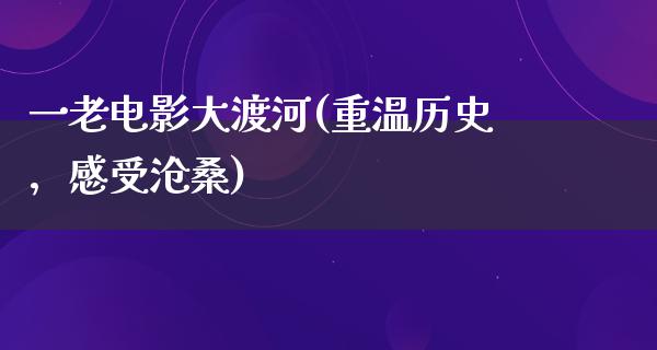 一老电影大渡河(重温历史，感受沧桑)