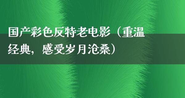 国产彩色反特老电影（重温经典，感受岁月沧桑）