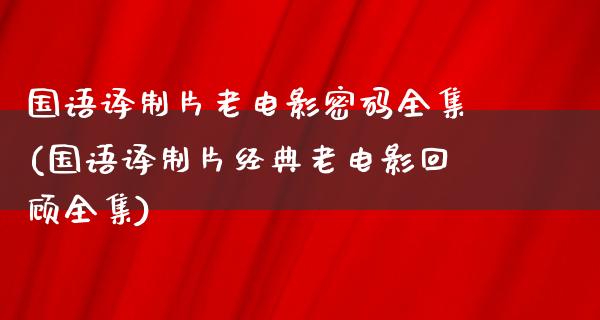 国语译制片老电影密码全集(国语译制片经典老电影回顾全集)