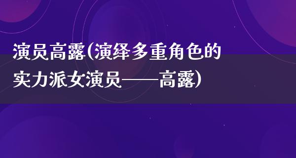 演员高露(演绎多重角色的实力派女演员——高露)